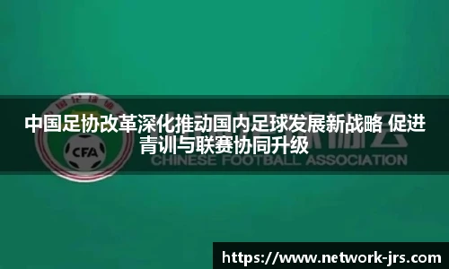 中国足协改革深化推动国内足球发展新战略 促进青训与联赛协同升级