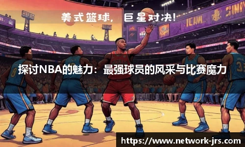 探讨NBA的魅力：最强球员的风采与比赛魔力