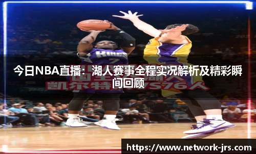 今日NBA直播：湖人赛事全程实况解析及精彩瞬间回顾