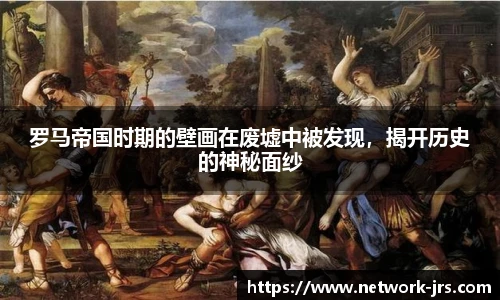 罗马帝国时期的壁画在废墟中被发现，揭开历史的神秘面纱