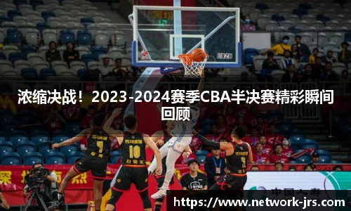 浓缩决战！2023-2024赛季CBA半决赛精彩瞬间回顾
