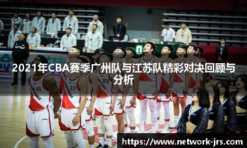 2021年CBA赛季广州队与江苏队精彩对决回顾与分析