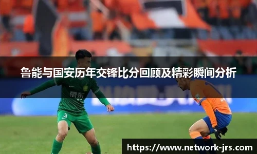 鲁能与国安历年交锋比分回顾及精彩瞬间分析