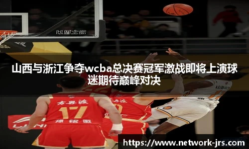 山西与浙江争夺wcba总决赛冠军激战即将上演球迷期待巅峰对决