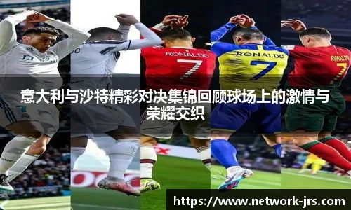 意大利与沙特精彩对决集锦回顾球场上的激情与荣耀交织