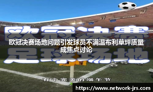欧冠决赛场地问题引发球员不满温布利草坪质量成焦点讨论