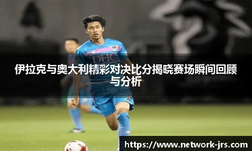 伊拉克与奥大利精彩对决比分揭晓赛场瞬间回顾与分析