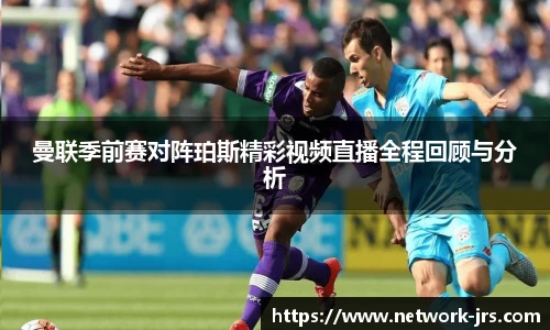 曼联季前赛对阵珀斯精彩视频直播全程回顾与分析