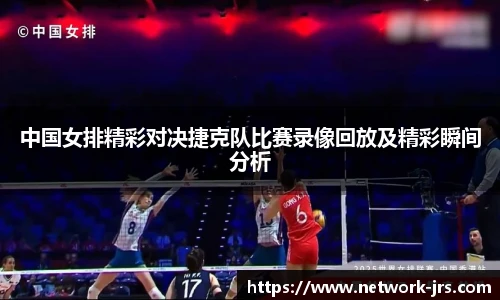中国女排精彩对决捷克队比赛录像回放及精彩瞬间分析