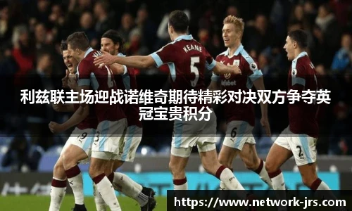 利兹联主场迎战诺维奇期待精彩对决双方争夺英冠宝贵积分