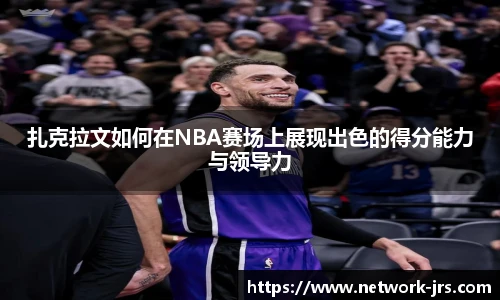 扎克拉文如何在NBA赛场上展现出色的得分能力与领导力
