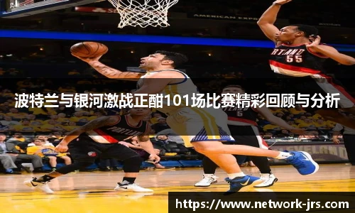 波特兰与银河激战正酣101场比赛精彩回顾与分析
