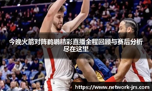 今晚火箭对阵鹈鹕精彩直播全程回顾与赛后分析尽在这里