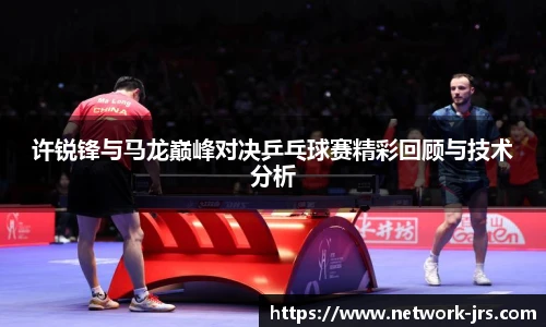 许锐锋与马龙巅峰对决乒乓球赛精彩回顾与技术分析