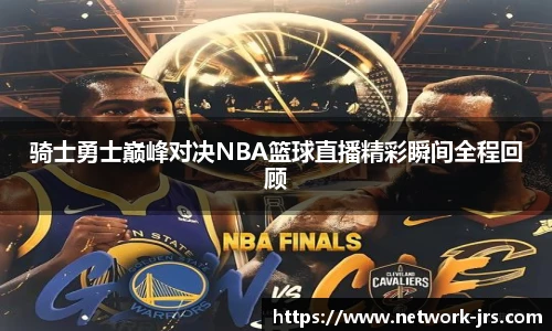 骑士勇士巅峰对决NBA篮球直播精彩瞬间全程回顾