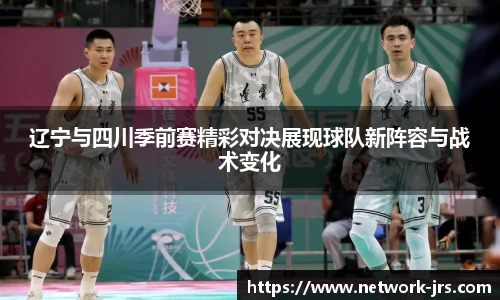 辽宁与四川季前赛精彩对决展现球队新阵容与战术变化