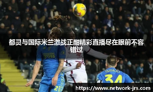 都灵与国际米兰激战正酣精彩直播尽在眼前不容错过