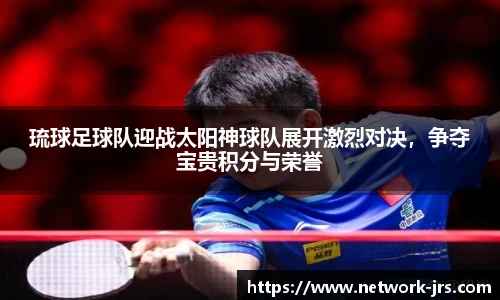 琉球足球队迎战太阳神球队展开激烈对决，争夺宝贵积分与荣誉