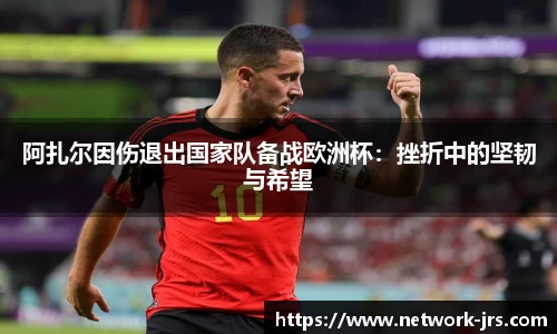 阿扎尔因伤退出国家队备战欧洲杯：挫折中的坚韧与希望