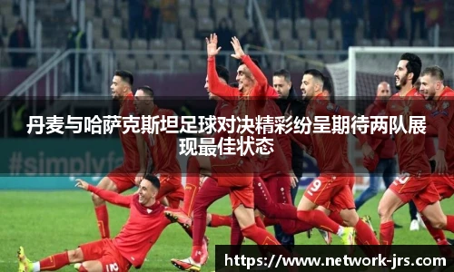 丹麦与哈萨克斯坦足球对决精彩纷呈期待两队展现最佳状态