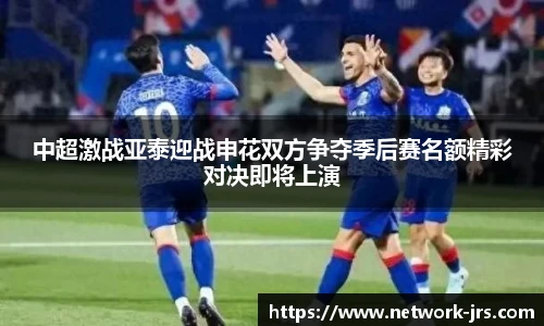 中超激战亚泰迎战申花双方争夺季后赛名额精彩对决即将上演
