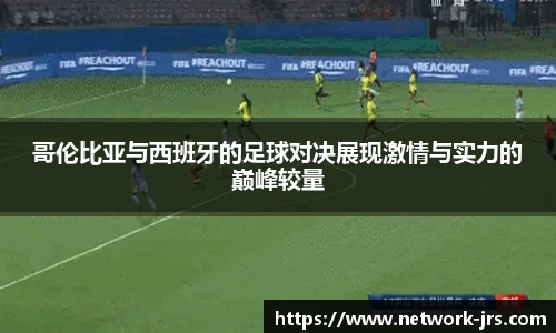 哥伦比亚与西班牙的足球对决展现激情与实力的巅峰较量