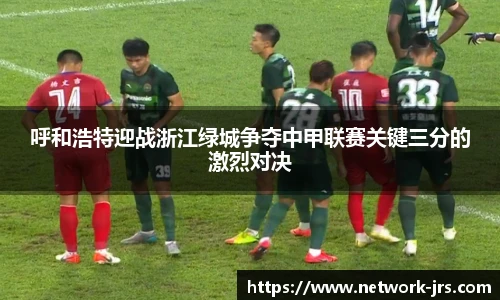 呼和浩特迎战浙江绿城争夺中甲联赛关键三分的激烈对决