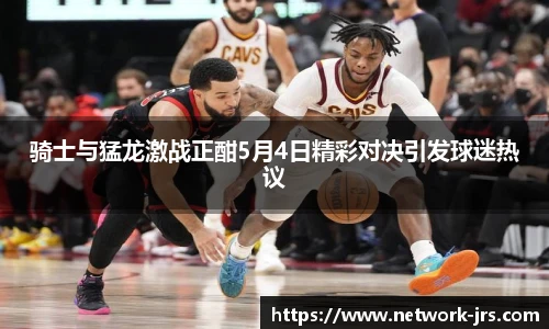 骑士与猛龙激战正酣5月4日精彩对决引发球迷热议